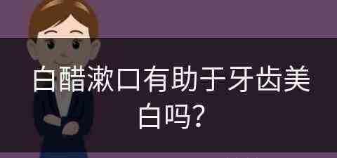 白醋漱口有助于牙齿美白吗？